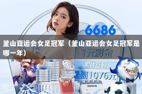 釜山亚运会女足冠军（釜山亚运会女足冠军是哪一年）