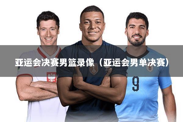 亚运会决赛男篮录像（亚运会男单决赛）