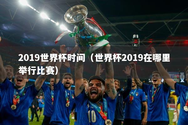 2019世界杯时间(世界杯2019在哪里举行比赛)