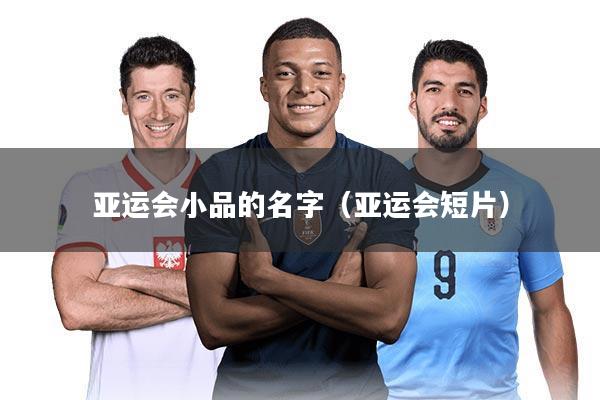 亚运会小品的名字(亚运会短片)