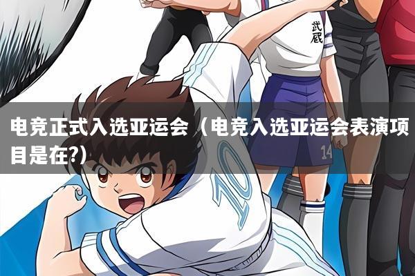 电竞正式入选亚运会（电竞入选亚运会表演项目是在?）