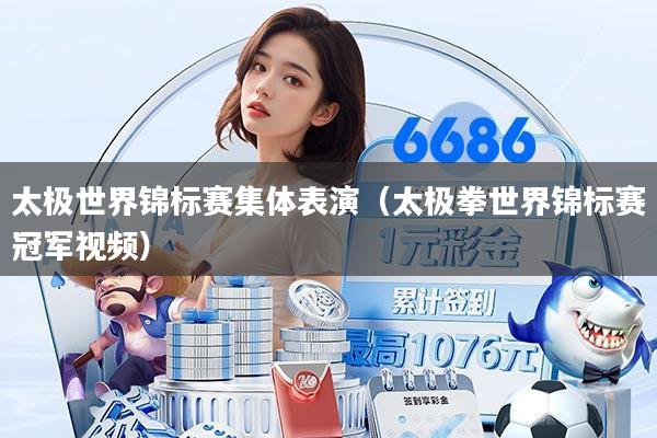 太极世界锦标赛集体表演（太极拳世界锦标赛冠军视频）