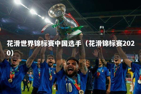 花滑世界锦标赛中国选手(花滑锦标赛2020)