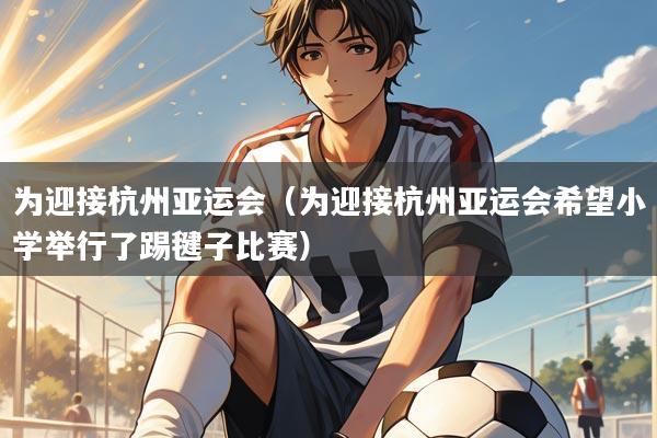 为迎接杭州亚运会（为迎接杭州亚运会希望小学举行了踢毽子比赛）