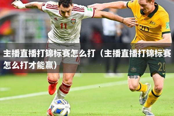 主播直播打锦标赛怎么打（主播直播打锦标赛怎么打才能赢）