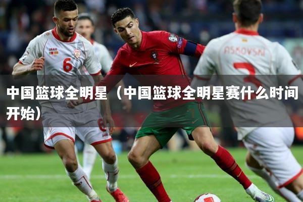 中国篮球全明星（中国篮球全明星赛什么时间开始）