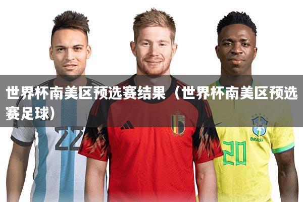 世界杯南美区预选赛结果（世界杯南美区预选赛足球）