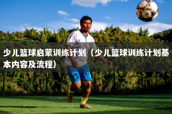 少儿篮球启蒙训练计划（少儿篮球训练计划基本内容及流程）