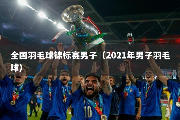 全国羽毛球锦标赛男子（2021年男子羽毛球）