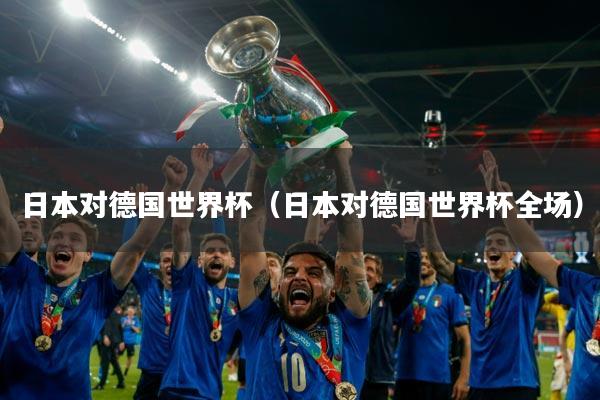 日本对德国世界杯（日本对德国世界杯全场）