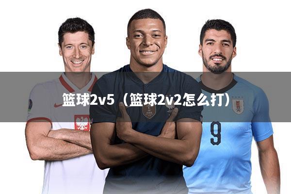 篮球2v5（篮球2v2怎么打）