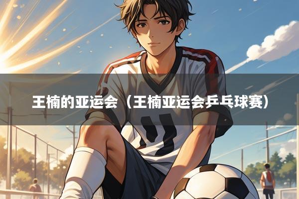 王楠的亚运会（王楠亚运会乒乓球赛）