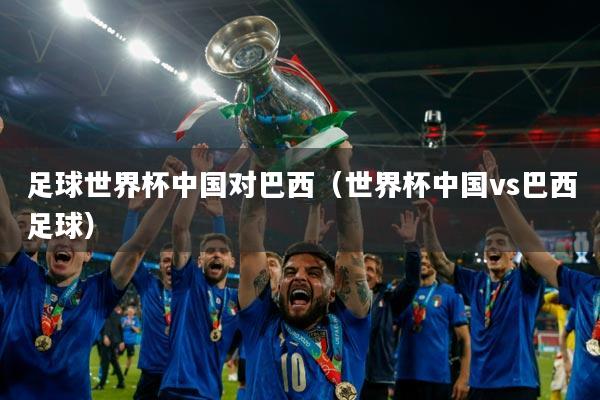 足球世界杯中国对巴西（世界杯中国vs巴西足球）