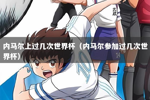 内马尔上过几次世界杯（内马尔参加过几次世界杯）