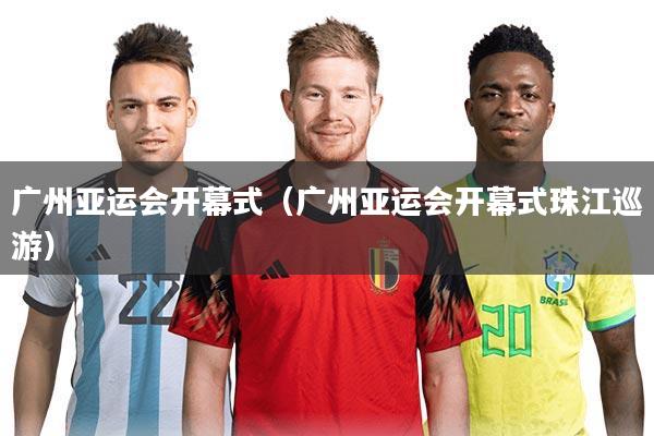 广州亚运会开幕式（广州亚运会开幕式珠江巡游）