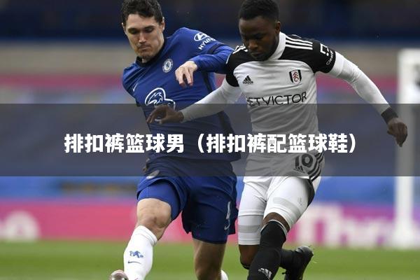 排扣裤篮球男（排扣裤配篮球鞋）