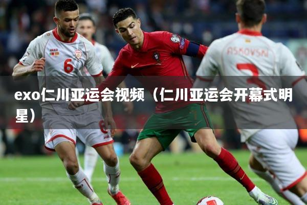 exo仁川亚运会视频（仁川亚运会开幕式明星）