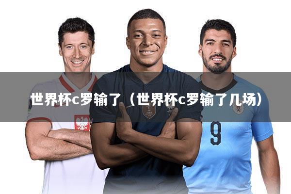 世界杯c罗输了（世界杯c罗输了几场）