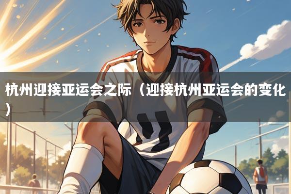杭州迎接亚运会之际（迎接杭州亚运会的变化）