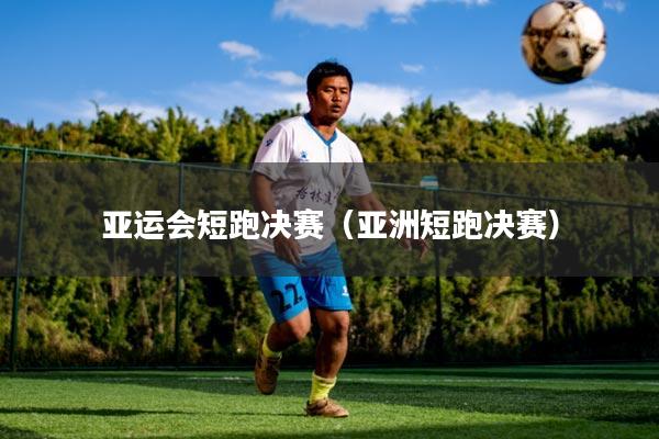 亚运会短跑决赛（亚洲短跑决赛）