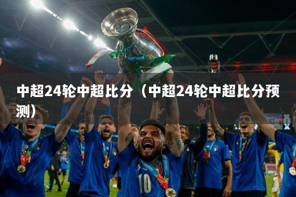 中超24轮中超比分(中超24轮中超比分预测)