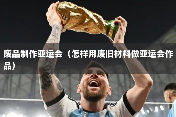 废品制作亚运会（怎样用废旧材料做亚运会作品）