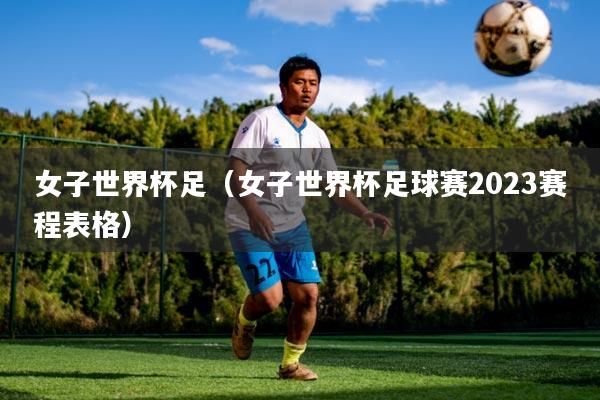 女子世界杯足(女子世界杯足球赛2023赛程表格)
