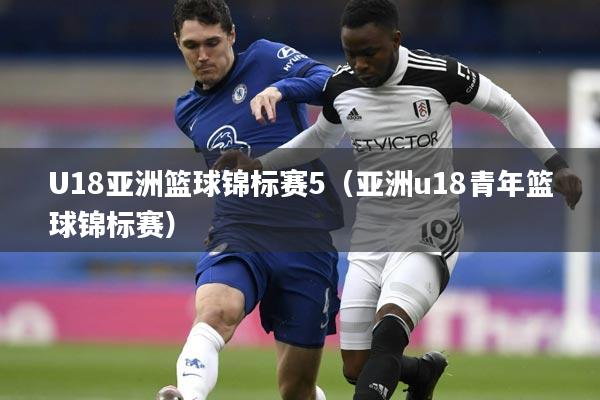 U18亚洲篮球锦标赛5（亚洲u18青年篮球锦标赛）