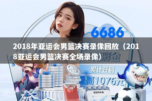 2018年亚运会男篮决赛录像回放（2018亚运会男篮决赛全场录像）