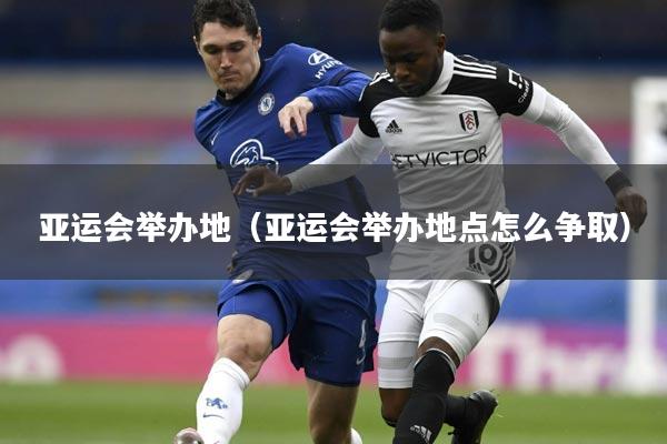 亚运会举办地(亚运会举办地点怎么争取)