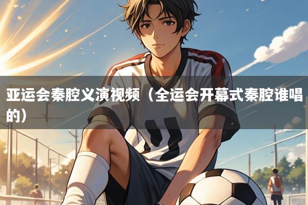 亚运会秦腔义演视频（全运会开幕式秦腔谁唱的）