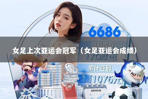 女足上次亚运会冠军（女足亚运会成绩）