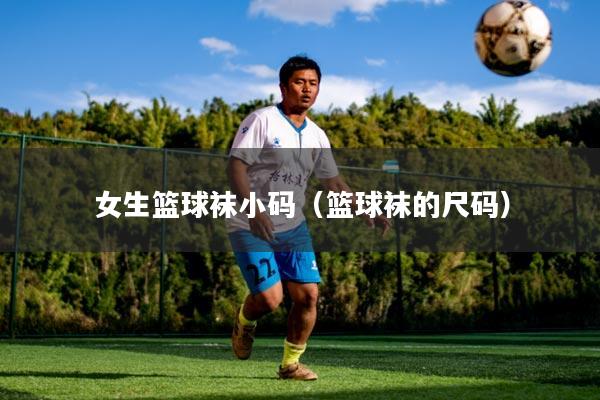 女生篮球袜小码(篮球袜的尺码)