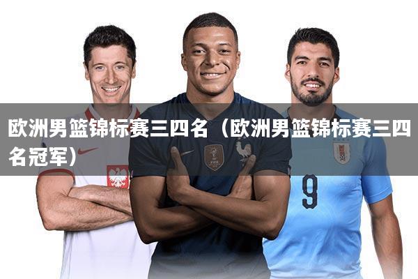 欧洲男篮锦标赛三四名（欧洲男篮锦标赛三四名冠军）