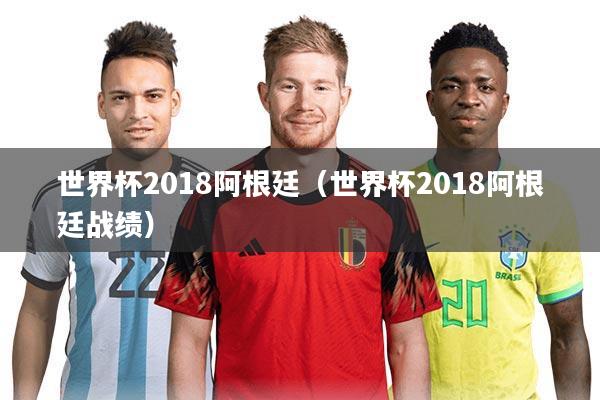 世界杯2018阿根廷（世界杯2018阿根廷战绩）