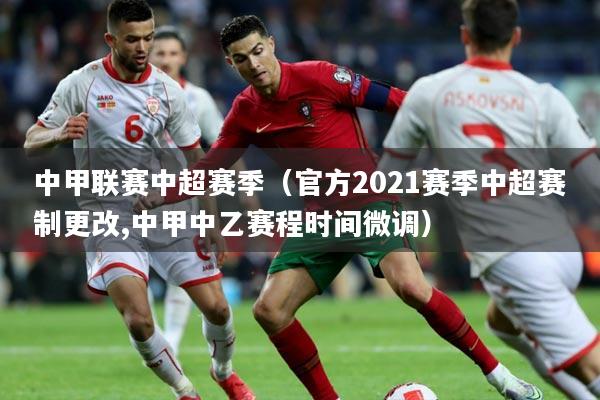 中甲联赛中超赛季（官方2021赛季中超赛制更改,中甲中乙赛程时间微调）