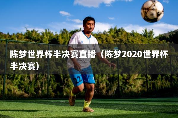 详细阅读:陈梦世界杯半决赛直播(陈梦2020世界杯半决赛) 陈梦世界杯半决赛直播(陈梦2020世界杯半决赛)