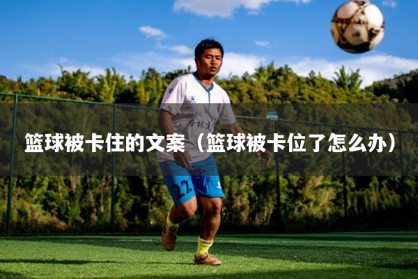 详细阅读:篮球被卡住的文案(篮球被卡位了怎么办) 篮球被卡住的文案(篮球被卡位了怎么办)