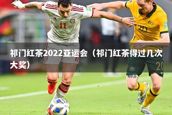 祁门红茶2022亚运会（祁门红茶得过几次大奖）