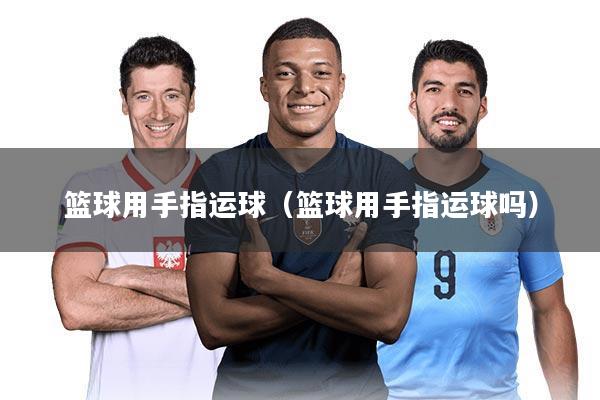 篮球用手指运球（篮球用手指运球吗）